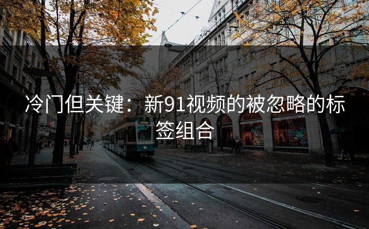 冷门但关键：新91视频的被忽略的标签组合