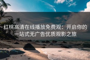 红桃高清在线播放免费观：开启你的一站式无广告优质观影之旅