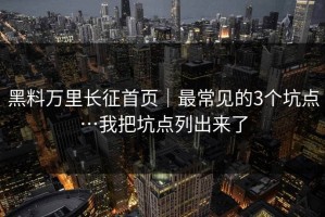 黑料万里长征首页｜最常见的3个坑点…我把坑点列出来了