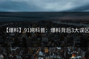 【爆料】91网科普：爆料背后3大误区