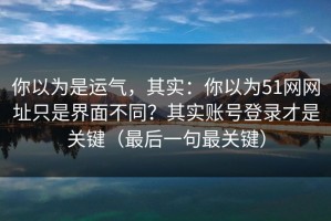 你以为是运气，其实：你以为51网网址只是界面不同？其实账号登录才是关键（最后一句最关键）