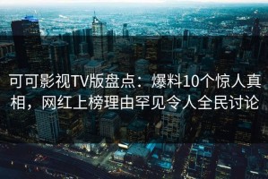 可可影视TV版盘点：爆料10个惊人真相，网红上榜理由罕见令人全民讨论