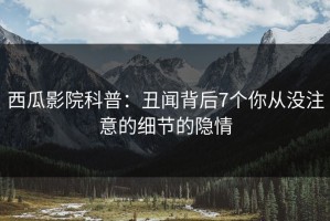 西瓜影院科普：丑闻背后7个你从没注意的细节的隐情