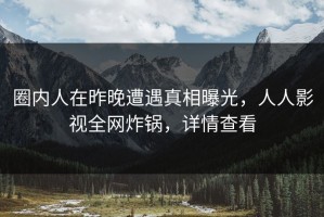 圈内人在昨晚遭遇真相曝光，人人影视全网炸锅，详情查看