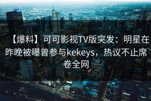【爆料】可可影视TV版突发：明星在昨晚被曝曾参与kekeys，热议不止席卷全网