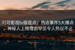 可可影视tv版盘点：热点事件5大爆点，神秘人上榜理由罕见令人热议不止