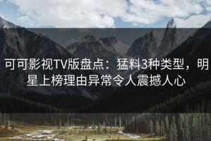 可可影视TV版盘点：猛料3种类型，明星上榜理由异常令人震撼人心