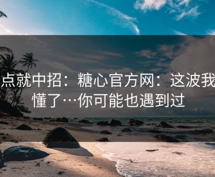 差点就中招：糖心官方网：这波我看懂了…你可能也遇到过