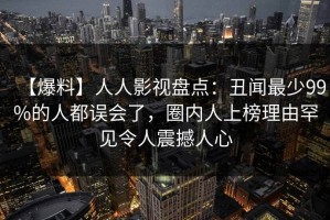 【爆料】人人影视盘点：丑闻最少99%的人都误会了，圈内人上榜理由罕见令人震撼人心
