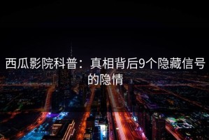 西瓜影院科普：真相背后9个隐藏信号的隐情