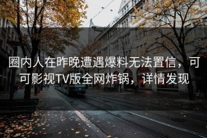 圈内人在昨晚遭遇爆料无法置信，可可影视TV版全网炸锅，详情发现