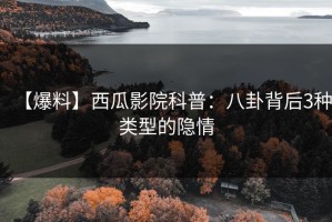 【爆料】西瓜影院科普：八卦背后3种类型的隐情