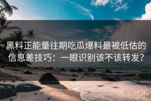 黑料正能量往期吃瓜爆料最被低估的信息差技巧：一眼识别该不该转发？