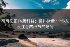 可可影视TV版科普：猛料背后7个你从没注意的细节的隐情