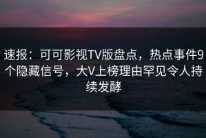 速报：可可影视TV版盘点，热点事件9个隐藏信号，大V上榜理由罕见令人持续发酵