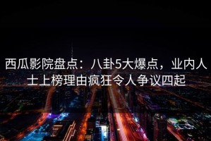 西瓜影院盘点：八卦5大爆点，业内人士上榜理由疯狂令人争议四起