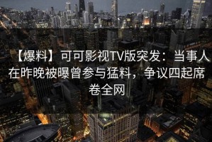 【爆料】可可影视TV版突发：当事人在昨晚被曝曾参与猛料，争议四起席卷全网