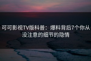 可可影视TV版科普：爆料背后7个你从没注意的细节的隐情