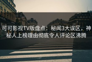 可可影视TV版盘点：秘闻3大误区，神秘人上榜理由彻底令人评论区沸腾