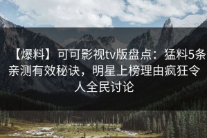 【爆料】可可影视tv版盘点：猛料5条亲测有效秘诀，明星上榜理由疯狂令人全民讨论