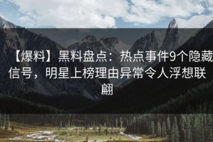 【爆料】黑料盘点：热点事件9个隐藏信号，明星上榜理由异常令人浮想联翩