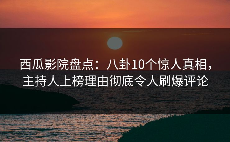 西瓜影院盘点：八卦10个惊人真相，主持人上榜理由彻底令人刷爆评论