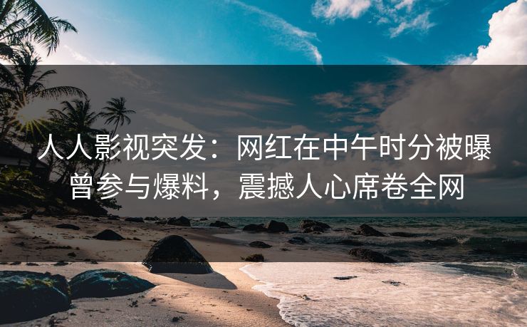 人人影视突发:网红在中午时分被曝曾参与爆料,震撼人心席卷全网 人人影视突发:网红在中午时分被曝曾参与爆料,震撼人心席卷全网