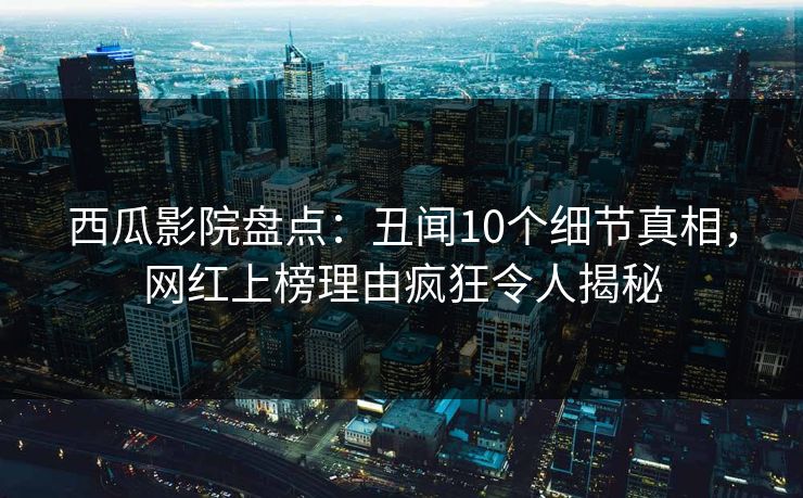 西瓜影院盘点:丑闻10个细节真相,网红上榜理由疯狂令人揭秘 西瓜影院盘点:丑闻10个细节真相,网红上榜理由疯狂令人揭秘