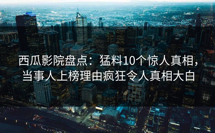 西瓜影院盘点：猛料10个惊人真相，当事人上榜理由疯狂令人真相大白