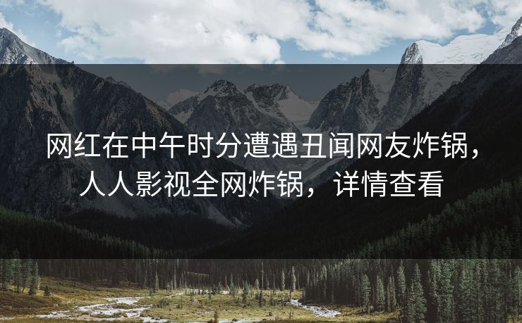 网红在中午时分遭遇丑闻网友炸锅，人人影视全网炸锅，详情查看