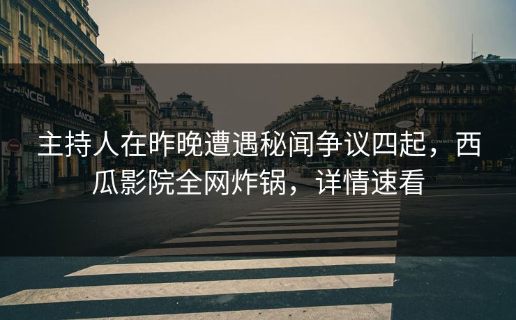 主持人在昨晚遭遇秘闻争议四起，西瓜影院全网炸锅，详情速看