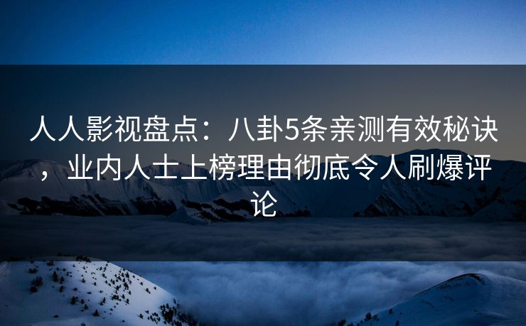 人人影视盘点：八卦5条亲测有效秘诀，业内人士上榜理由彻底令人刷爆评论