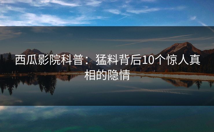 西瓜影院科普：猛料背后10个惊人真相的隐情