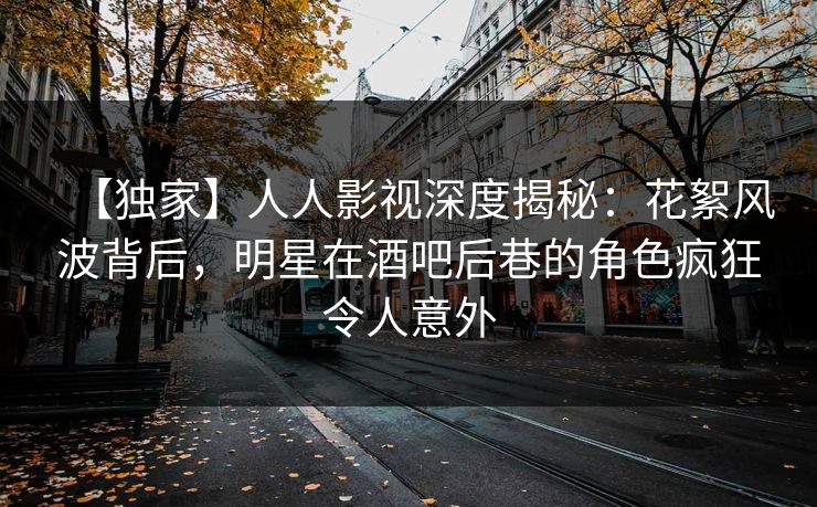 【独家】人人影视深度揭秘:花絮风波背后,明星在酒吧后巷的角色疯狂令人意外 【独家】人人影视深度揭秘:花絮风波背后,明星在酒吧后巷的角色疯狂令人意外
