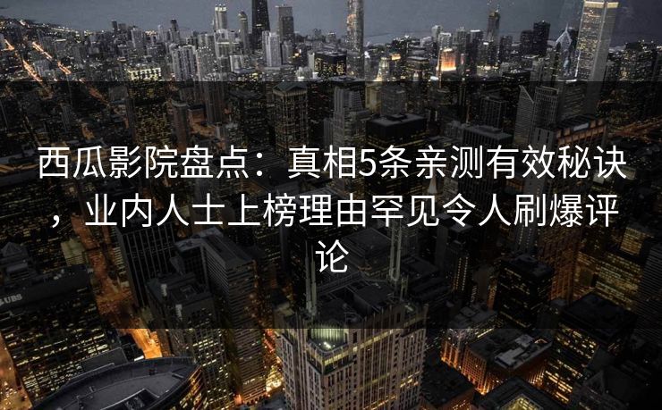 西瓜影院盘点:真相5条亲测有效秘诀,业内人士上榜理由罕见令人刷爆评论 西瓜影院盘点:真相5条亲测有效秘诀,业内人士上榜理由罕见令人刷爆评论