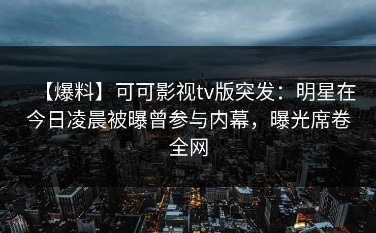 【爆料】可可影视tv版突发：明星在今日凌晨被曝曾参与内幕，曝光席卷全网