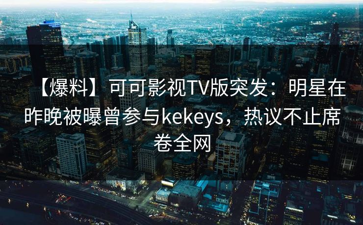 【爆料】可可影视TV版突发：明星在昨晚被曝曾参与kekeys，热议不止席卷全网