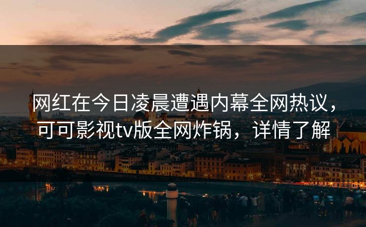 网红在今日凌晨遭遇内幕全网热议，可可影视tv版全网炸锅，详情了解