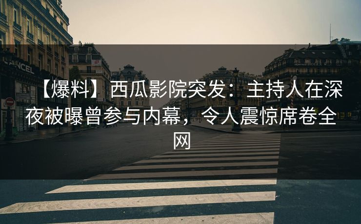 【爆料】西瓜影院突发：主持人在深夜被曝曾参与内幕，令人震惊席卷全网