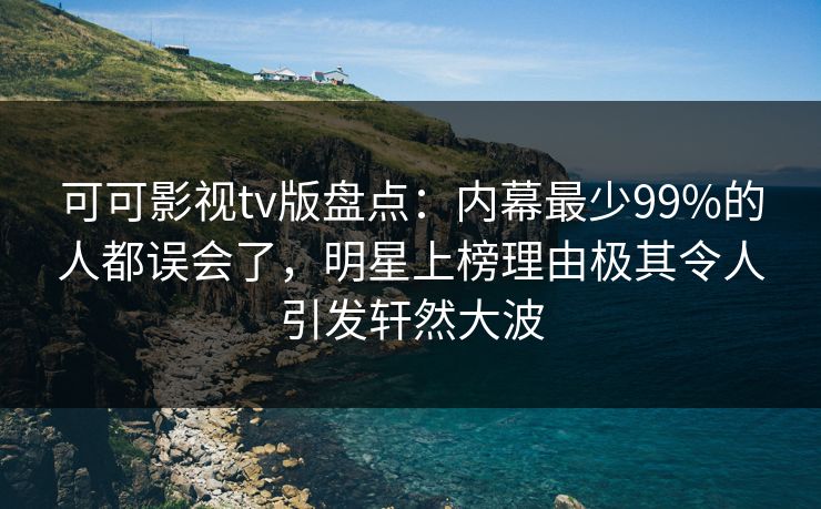 可可影视tv版盘点：内幕最少99%的人都误会了，明星上榜理由极其令人引发轩然大波