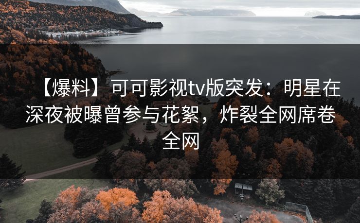 【爆料】可可影视tv版突发:明星在深夜被曝曾参与花絮,炸裂全网席卷全网 【爆料】可可影视tv版突发:明星在深夜被曝曾参与花絮,炸裂全网席卷全网