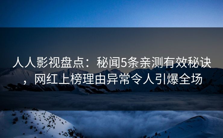 人人影视盘点:秘闻5条亲测有效秘诀,网红上榜理由异常令人引爆全场 人人影视盘点:秘闻5条亲测有效秘诀,网红上榜理由异常令人引爆全场