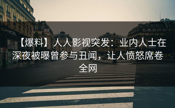 【爆料】人人影视突发：业内人士在深夜被曝曾参与丑闻，让人愤怒席卷全网