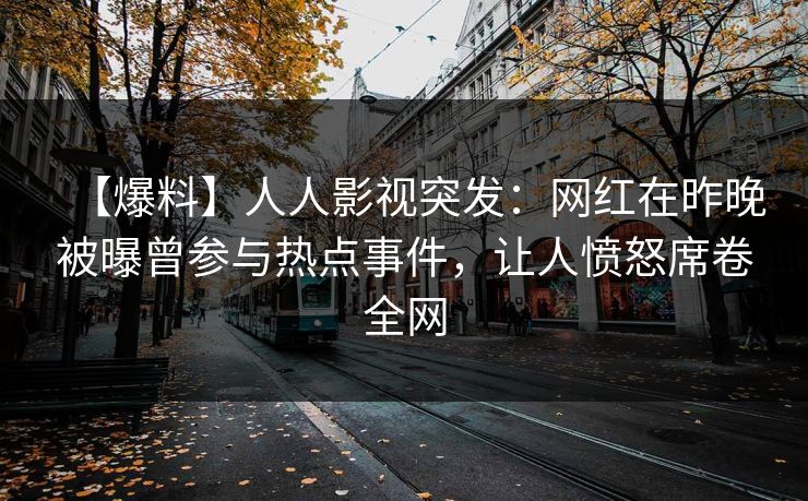 【爆料】人人影视突发：网红在昨晚被曝曾参与热点事件，让人愤怒席卷全网