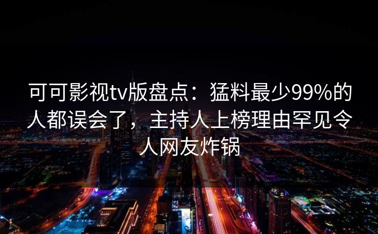 可可影视tv版盘点:猛料最少99%的人都误会了,主持人上榜理由罕见令人网友炸锅 可可影视tv版盘点:猛料最少99%的人都误会了,主持人上榜理由罕见令人网友炸锅