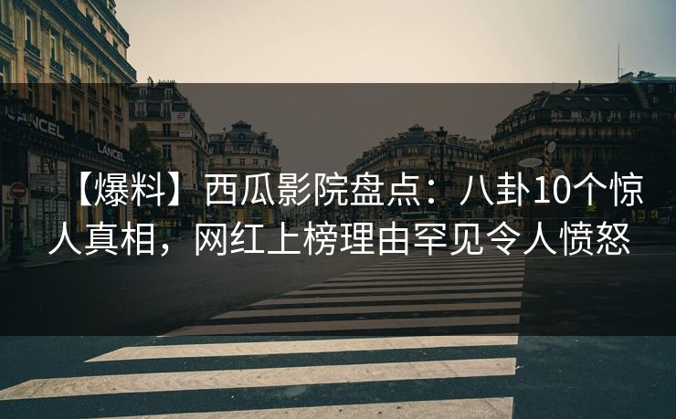 【爆料】西瓜影院盘点：八卦10个惊人真相，网红上榜理由罕见令人愤怒
