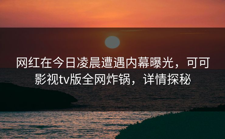 网红在今日凌晨遭遇内幕曝光,可可影视tv版全网炸锅,详情探秘 网红在今日凌晨遭遇内幕曝光,可可影视tv版全网炸锅,详情探秘