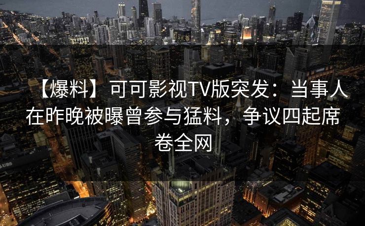 【爆料】可可影视TV版突发：当事人在昨晚被曝曾参与猛料，争议四起席卷全网