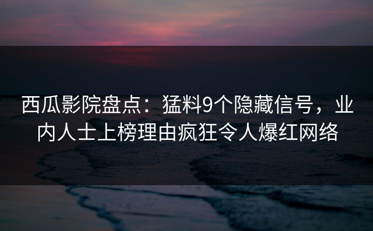 西瓜影院盘点：猛料9个隐藏信号，业内人士上榜理由疯狂令人爆红网络