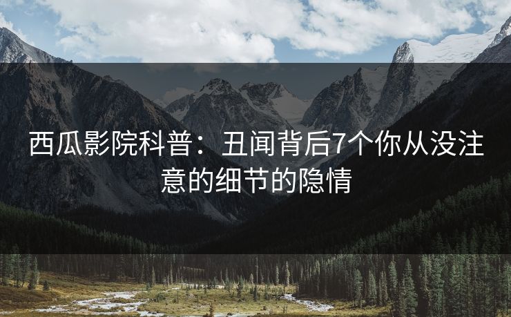 西瓜影院科普：丑闻背后7个你从没注意的细节的隐情